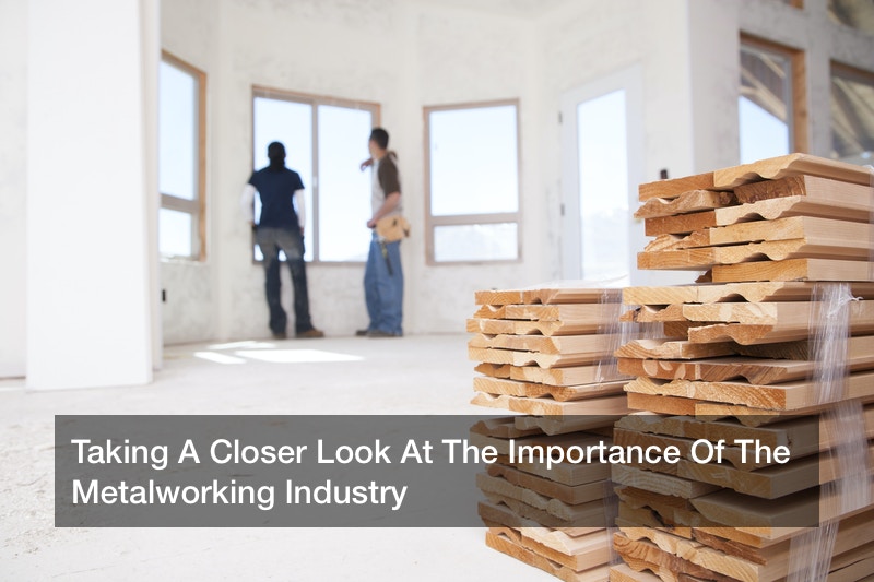 Taking A Closer Look At The Importance Of The Metalworking Industry