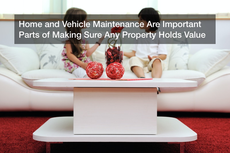 Home and Vehicle Maintenance Are Important Parts of Making Sure Any Property Holds Value