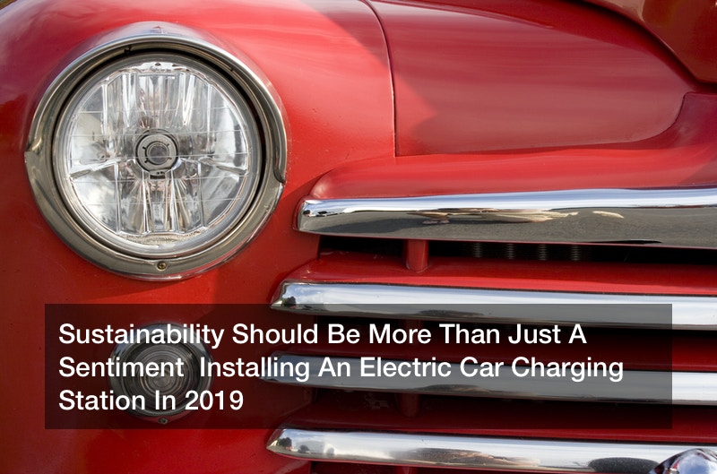 Sustainability Should Be More Than Just A Sentiment  Installing An Electric Car Charging Station In 2019