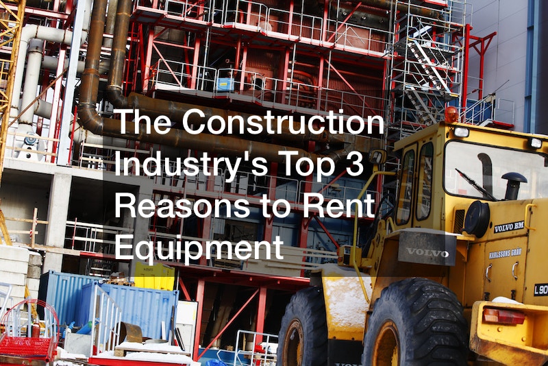 The Construction Industrys Top 3 Reasons to Rent Equipment