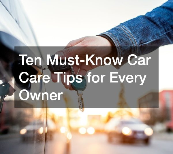 Ten Must-Know Car Care Tips for Every Owner