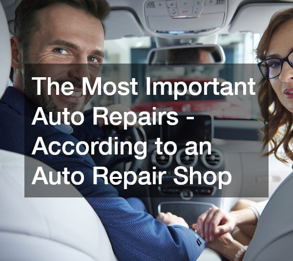 The Most Important Auto Repairs – According to an Auto Repair Shop