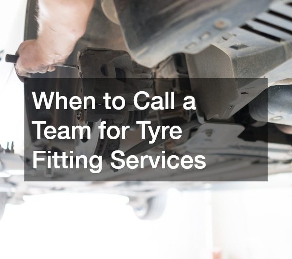 When to Call a Team for Tyre Fitting Services