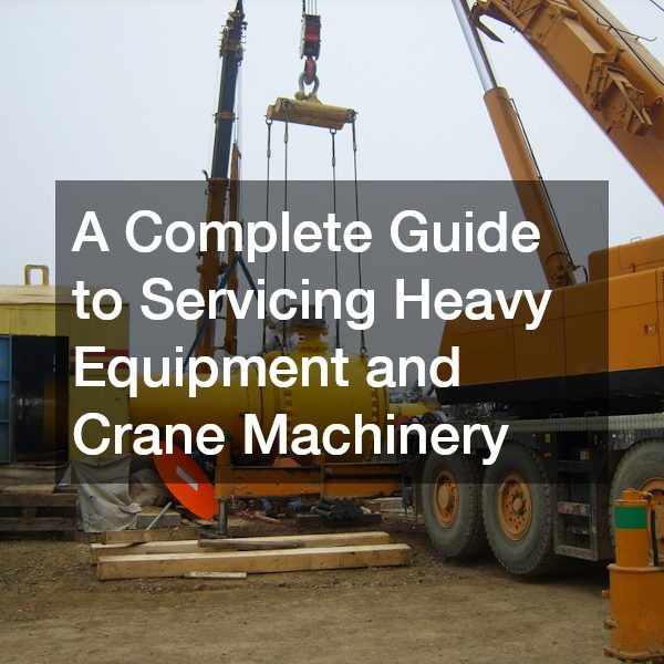 A Complete Guide to Servicing Heavy Equipment and Crane Machinery