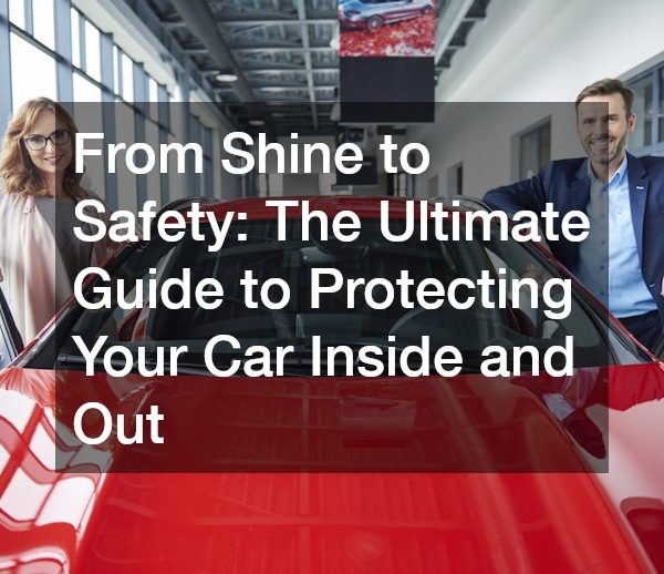 From Shine to Safety: The Ultimate Guide to Protecting Your Car Inside and Out